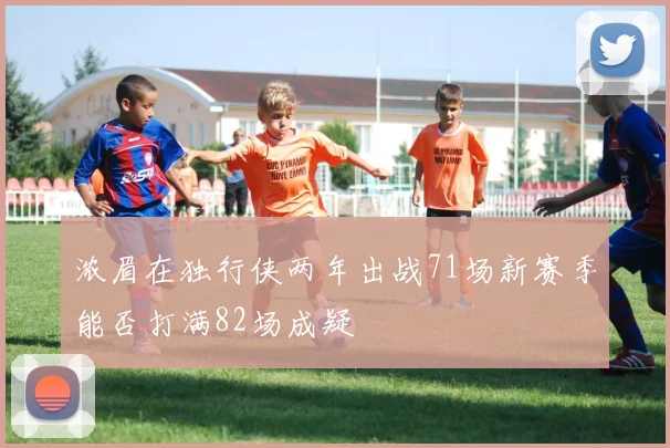 浓眉在独行侠两年出战71场新赛季能否打满82场成疑
