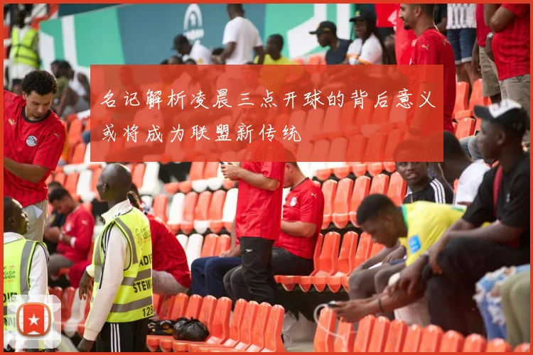 名记解析凌晨三点开球的背后意义或将成为联盟新传统