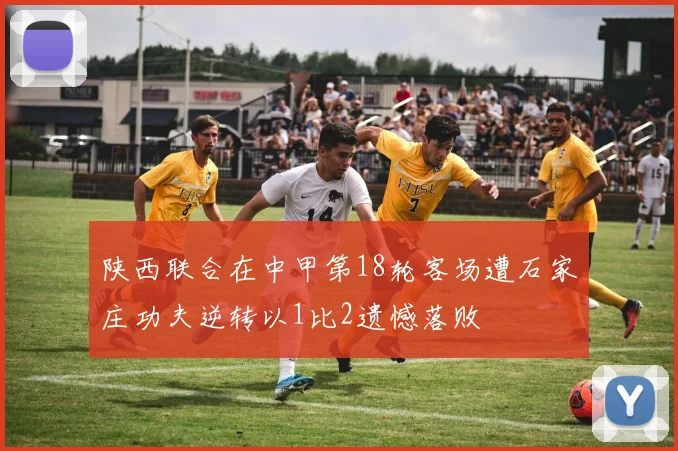 陕西联合在中甲第18轮客场遭石家庄功夫逆转以1比2遗憾落败