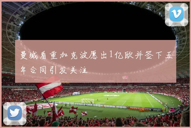 曼城看重加克波愿出1亿欧并签下五年合同引发关注