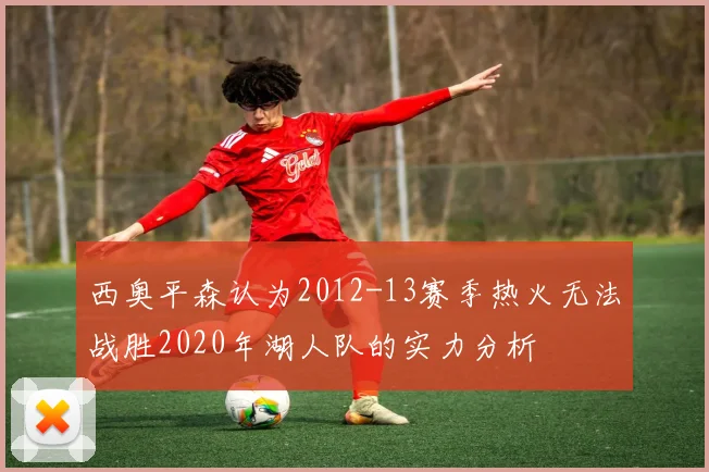 西奥平森认为2012-13赛季热火无法战胜2020年湖人队的实力分析